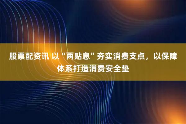 股票配资讯 以“两贴息”夯实消费支点，以保障体系打造消费安全垫