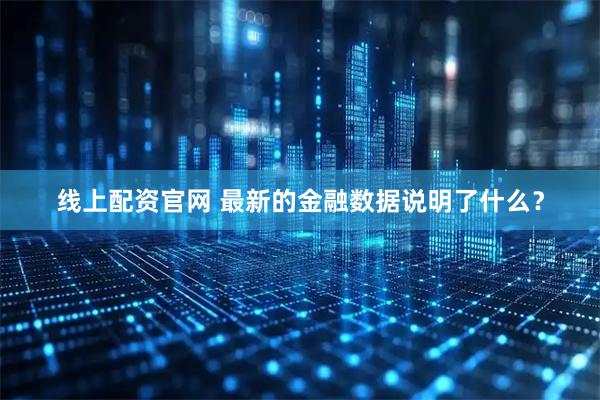 线上配资官网 最新的金融数据说明了什么？