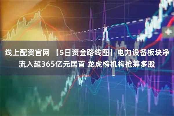线上配资官网 【5日资金路线图】电力设备板块净流入超365亿元居首 龙虎榜机构抢筹多股