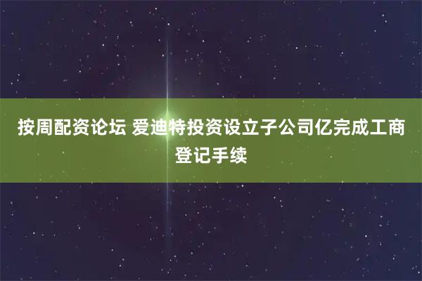 按周配资论坛 爱迪特投资设立子公司亿完成工商登记手续