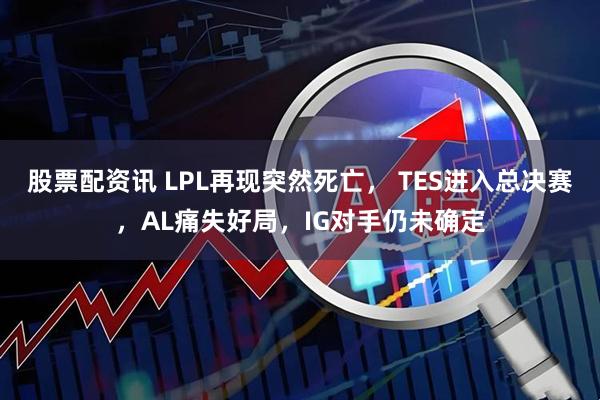 股票配资讯 LPL再现突然死亡， TES进入总决赛，AL痛失好局，IG对手仍未确定