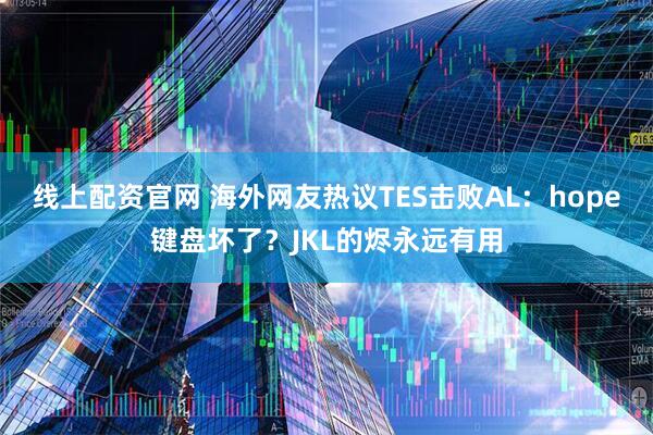 线上配资官网 海外网友热议TES击败AL：hope键盘坏了？JKL的烬永远有用