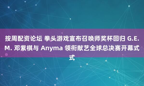 按周配资论坛 拳头游戏宣布召唤师奖杯回归 G.E.M. 邓紫棋与 Anyma 领衔献艺全球总决赛开幕式