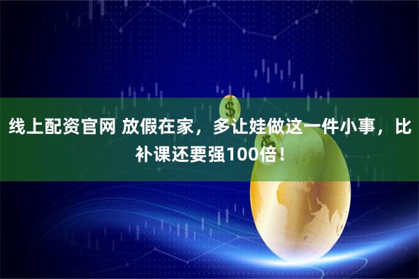 线上配资官网 放假在家，多让娃做这一件小事，比补课还要强100倍！