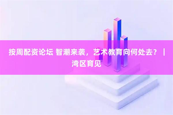 按周配资论坛 智潮来袭，艺术教育向何处去？｜湾区育见