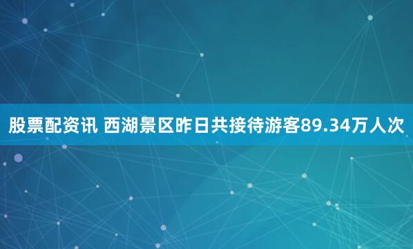 股票配资讯 西湖景区昨日共接待游客89.34万人次