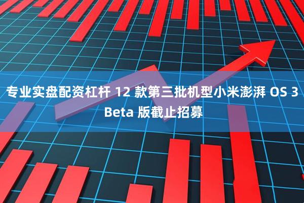 专业实盘配资杠杆 12 款第三批机型小米澎湃 OS 3 Beta 版截止招募