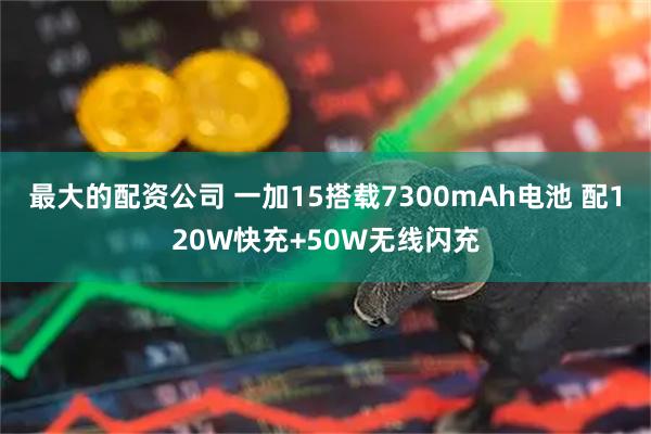 最大的配资公司 一加15搭载7300mAh电池 配120W快充+50W无线闪充