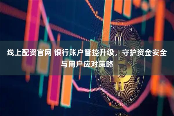 线上配资官网 银行账户管控升级，守护资金安全与用户应对策略