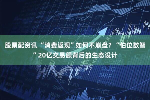 股票配资讯 “消费返现”如何不崩盘？“伯位数智”20亿交易额背后的生态设计
