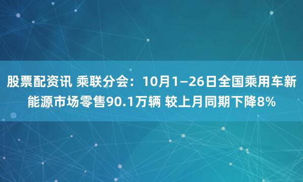 股票配资讯 乘联分会：10月1—26日全国乘用车新能源市场零售90.1万辆 较上月同期下降8%