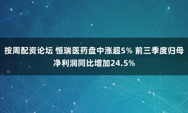按周配资论坛 恒瑞医药盘中涨超5% 前三季度归母净利润同比增加24.5%