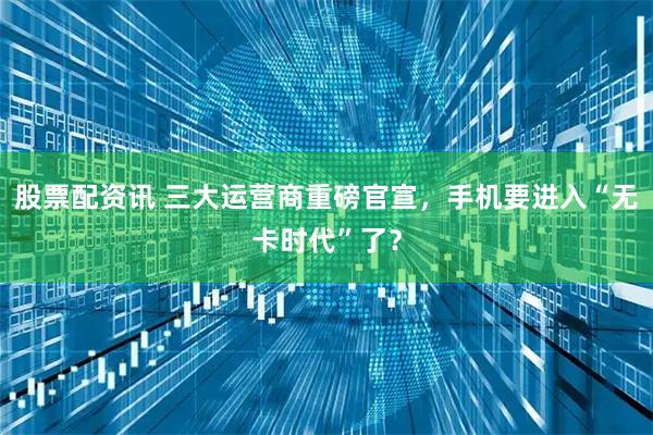 股票配资讯 三大运营商重磅官宣，手机要进入“无卡时代”了？