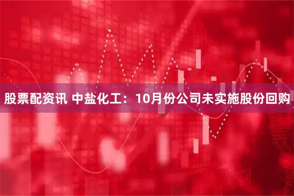 股票配资讯 中盐化工：10月份公司未实施股份回购