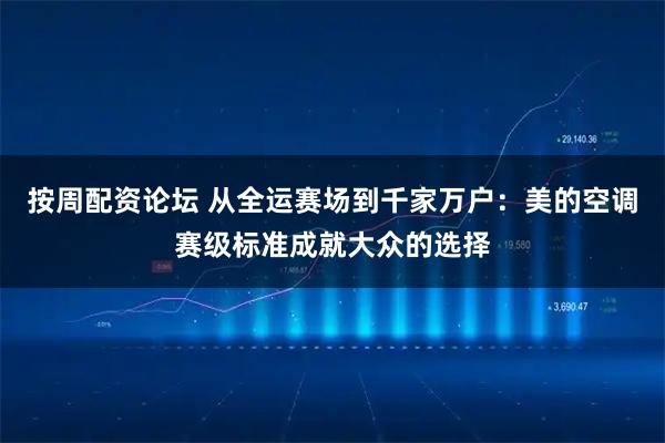 按周配资论坛 从全运赛场到千家万户：美的空调赛级标准成就大众的选择