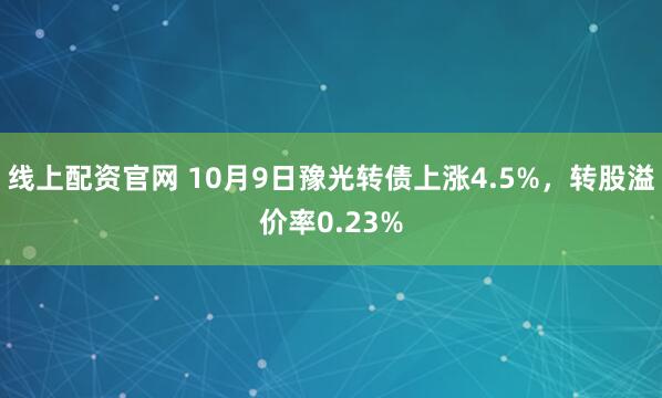 线上配资官网 10月9日豫光转债上涨4.5%，转股溢价率0.23%