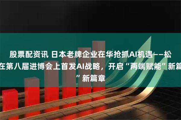 股票配资讯 日本老牌企业在华抢抓AI机遇——松下在第八届进博会上首发AI战略，开启“两端赋能”新篇章