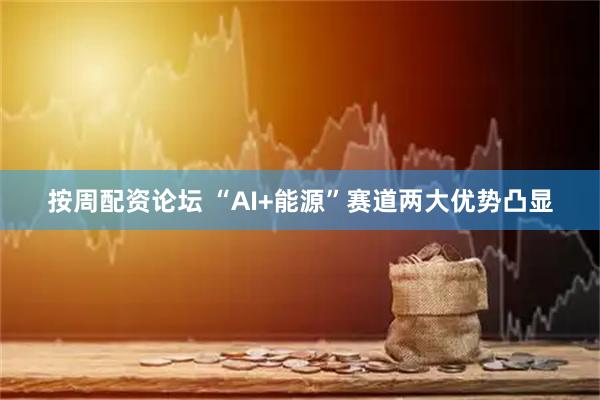 按周配资论坛 “AI+能源”赛道两大优势凸显