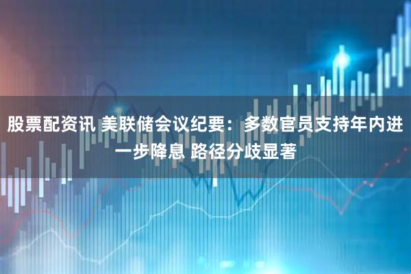 股票配资讯 美联储会议纪要：多数官员支持年内进一步降息 路径分歧显著