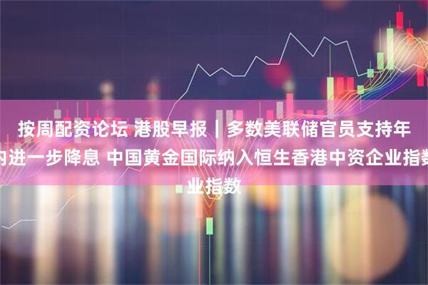 按周配资论坛 港股早报｜多数美联储官员支持年内进一步降息 中国黄金国际纳入恒生香港中资企业指数