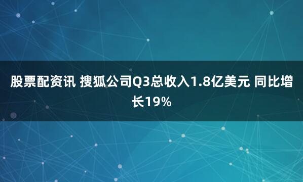股票配资讯 搜狐公司Q3总收入1.8亿美元 同比增长19%