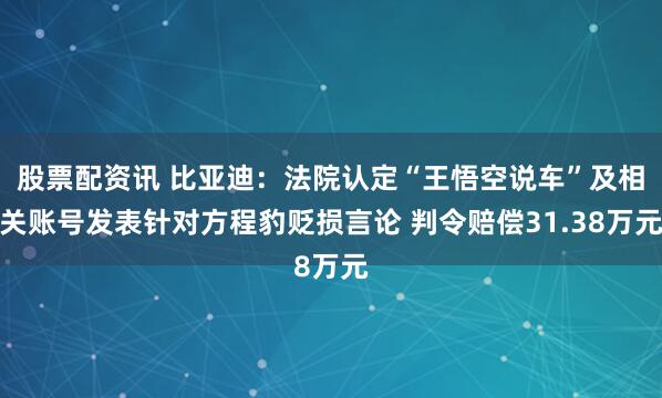 股票配资讯 比亚迪：法院认定“王悟空说车”及相关账号发表针对方程豹贬损言论 判令赔偿31.38万元