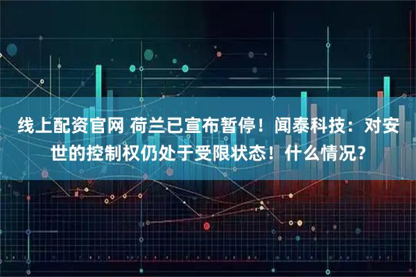 线上配资官网 荷兰已宣布暂停！闻泰科技：对安世的控制权仍处于受限状态！什么情况？