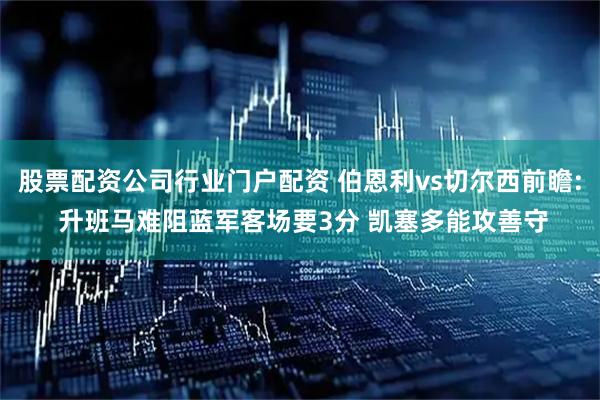 股票配资公司行业门户配资 伯恩利vs切尔西前瞻: 升班马难阻蓝军客场要3分 凯塞多能攻善守