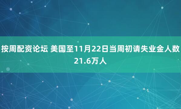 按周配资论坛 美国至11月22日当周初请失业金人数21.6万人