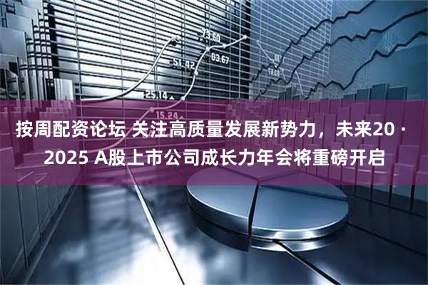 按周配资论坛 关注高质量发展新势力，未来20 · 2025 A股上市公司成长力年会将重磅开启