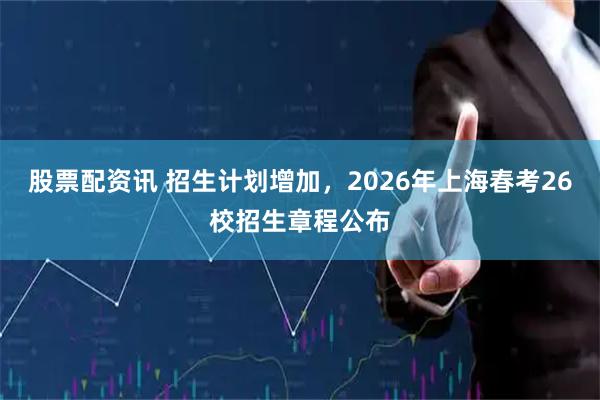股票配资讯 招生计划增加，2026年上海春考26校招生章程公布