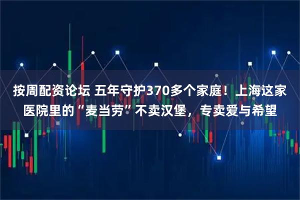 按周配资论坛 五年守护370多个家庭！上海这家医院里的“麦当劳”不卖汉堡，专卖爱与希望