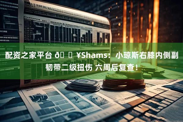 配资之家平台 💥Shams：小琼斯右膝内侧副韧带二级扭伤 六周后复查！