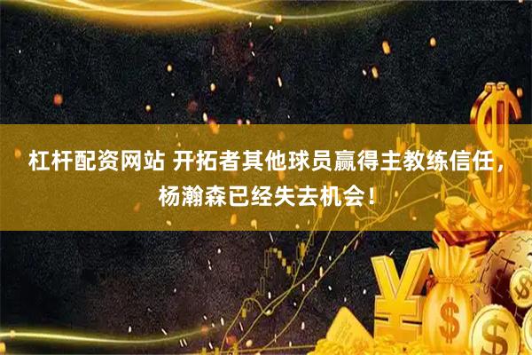 杠杆配资网站 开拓者其他球员赢得主教练信任，杨瀚森已经失去机会！