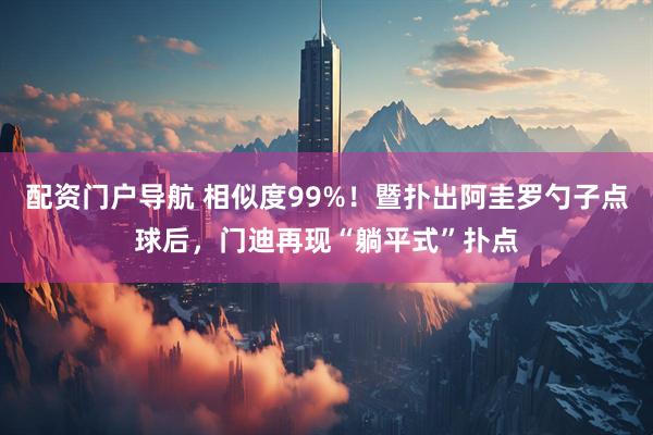 配资门户导航 相似度99%！暨扑出阿圭罗勺子点球后，门迪再现“躺平式”扑点
