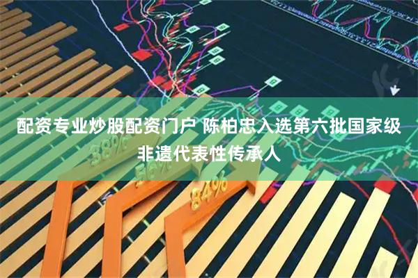 配资专业炒股配资门户 陈柏忠入选第六批国家级非遗代表性传承人