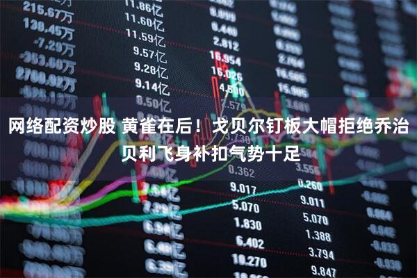 网络配资炒股 黄雀在后！戈贝尔钉板大帽拒绝乔治 贝利飞身补扣气势十足