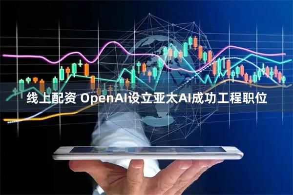 线上配资 OpenAI设立亚太AI成功工程职位