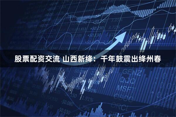 股票配资交流 山西新绛：千年鼓震出绛州春