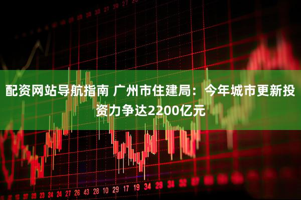 配资网站导航指南 广州市住建局：今年城市更新投资力争达2200亿元