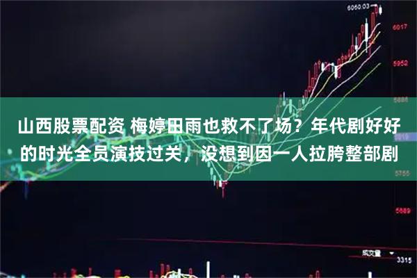 山西股票配资 梅婷田雨也救不了场？年代剧好好的时光全员演技过关，没想到因一人拉胯整部剧