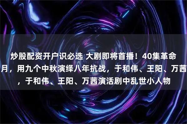 炒股配资开户识必选 大剧即将首播！40集革命年代剧八千里路云和月，用九个中秋演绎八年抗战，于和伟、王阳、万茜演活剧中乱世小人物