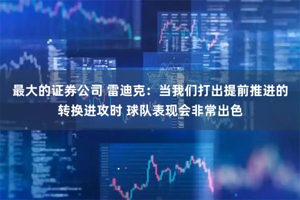 最大的证券公司 雷迪克：当我们打出提前推进的转换进攻时 球队表现会非常出色