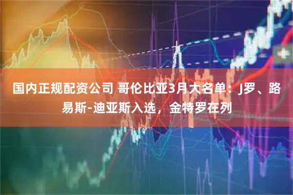 国内正规配资公司 哥伦比亚3月大名单：J罗、路易斯-迪亚斯入选，金特罗在列