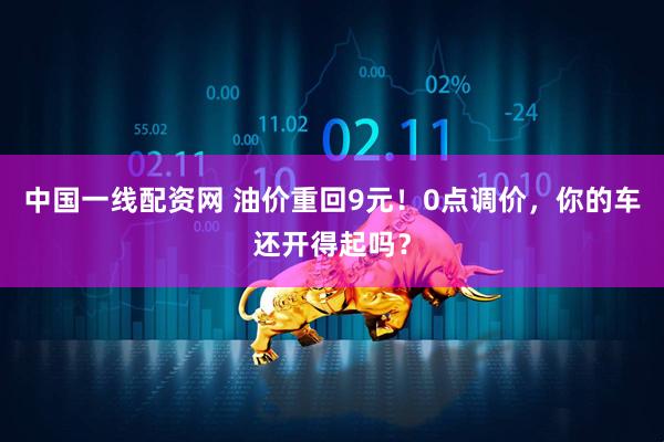 中国一线配资网 油价重回9元！0点调价，你的车还开得起吗？