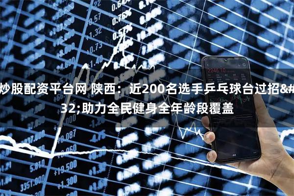 炒股配资平台网 陕西：近200名选手乒乓球台过招 助力全民健身全年龄段覆盖